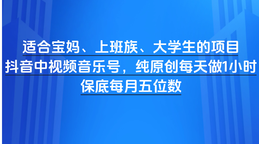 适合宝妈、上班族、大学生的项目，抖音中视频音乐号，纯原创每天做1小时，保底每月五位数燚龙网创-网创项目资源站-副业项目-创业项目-网赚项目燚龙网创