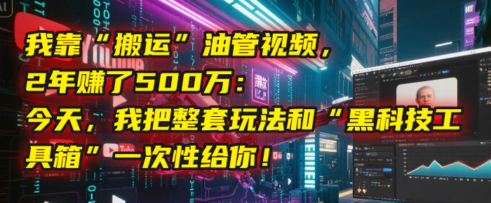 我靠“搬运”油管视频，2年赚了500万：今天，我把整套玩法和“黑科技工具箱”一次性给你！燚龙网创-网创项目资源站-副业项目-创业项目-网赚项目燚龙网创