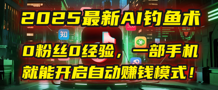 2025最新AI钓鱼术：0粉丝0经验，一部手机就能开启自动赚钱模式！燚龙网创-网创项目资源站-副业项目-创业项目-网赚项目燚龙网创